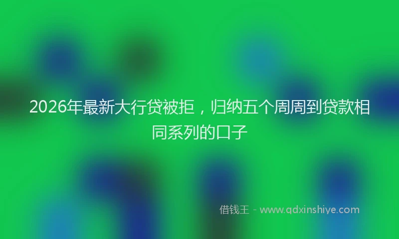 2026年最新大行贷被拒，归纳五个周周到贷款相同系列的口子