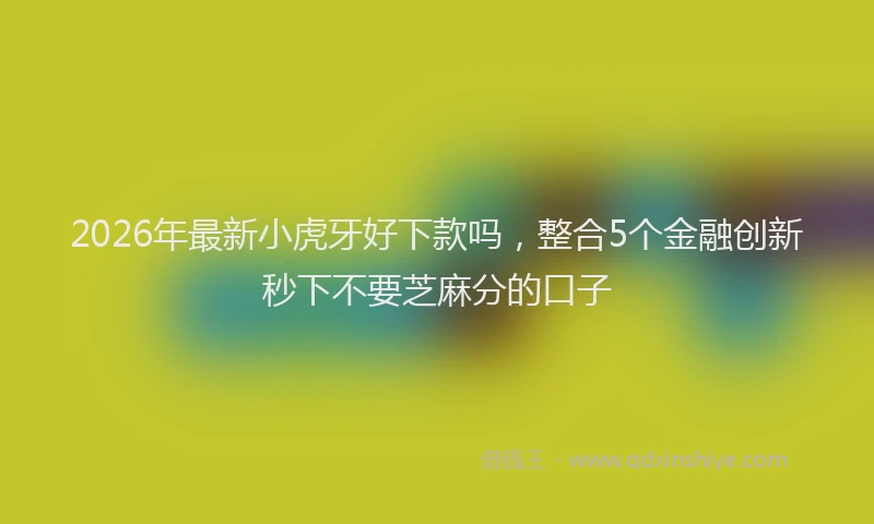 2026年最新小虎牙好下款吗，整合5个金融创新秒下不要芝麻分的口子