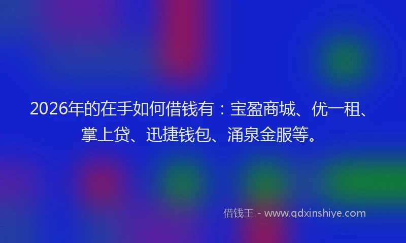 2026年的在手如何借钱有:宝盈商城、优一租、掌上贷、迅捷钱包、涌泉金服等。