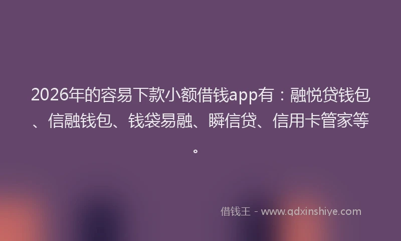 2026年的容易下款小额借钱app有：融悦贷钱包、信融钱包、钱袋易融、瞬信贷、信用卡管家等。