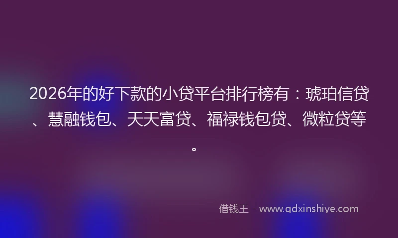 2026年的好下款的小贷平台排行榜有：琥珀信贷、慧融钱包、天天富贷、福禄钱包贷、微粒贷等。