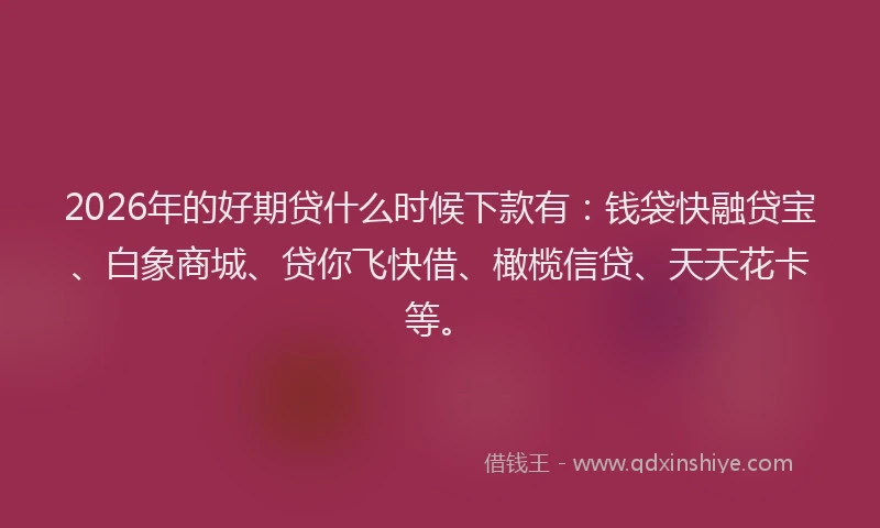 2026年的好期贷什么时候下款有：钱袋快融贷宝、白象商城、贷你飞快借、橄榄信贷、天天花卡等。