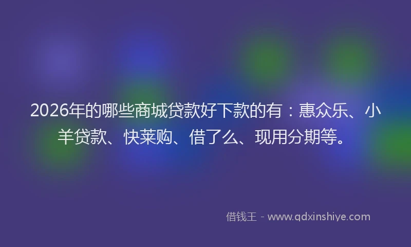 2026年的哪些商城贷款好下款的有:惠众乐、小羊贷款、快莱购、借了么、现用分期等。