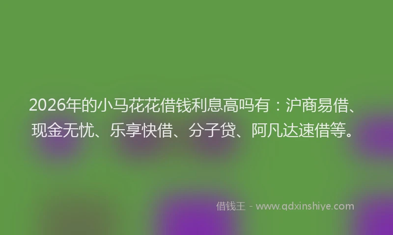 2026年的小马花花借钱利息高吗有：沪商易借、现金无忧、乐享快借、分子贷、阿凡达速借等。