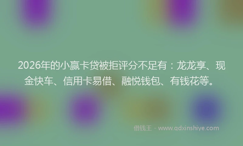 2026年的小赢卡贷被拒评分不足有：龙龙享、现金快车、信用卡易借、融悦钱包、有钱花等。