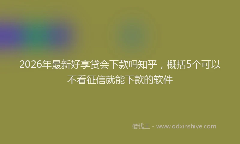 2026年最新好享贷会下款吗知乎，概括5个可以不看征信就能下款的软件