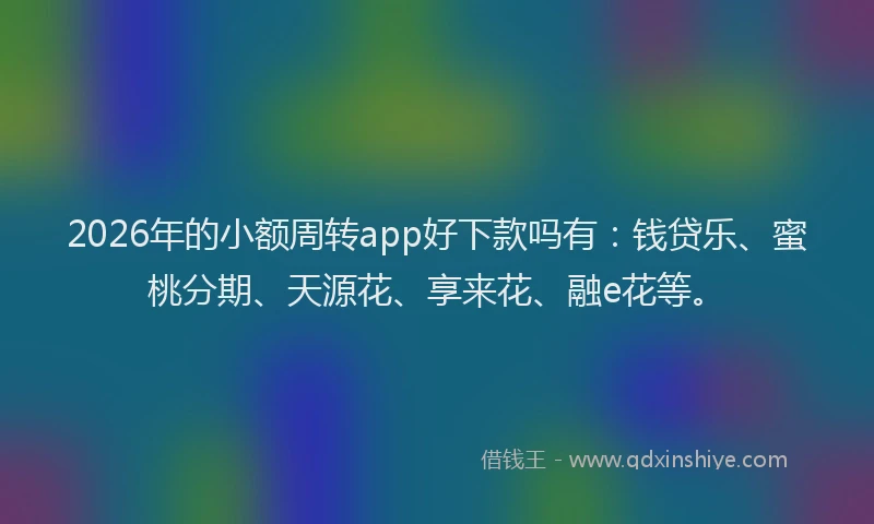 2026年的小额周转app好下款吗有：钱贷乐、蜜桃分期、天源花、享来花、融e花等。