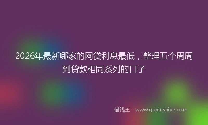 2026年最新哪家的网贷利息最低，整理五个周周到贷款相同系列的口子