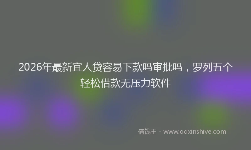 2026年最新宜人贷容易下款吗审批吗，罗列五个轻松借款无压力软件