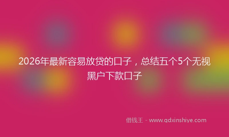 2026年最新容易放贷的口子，总结五个5个无视黑户下款口子