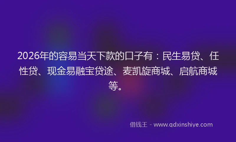 2026年的容易当天下款的口子有：民生易贷、任性贷、现金易融宝贷途、麦凯旋商城、启航商城等。