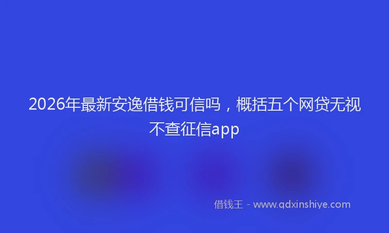 2026年最新安逸借钱可信吗，概括五个网贷无视不查征信app