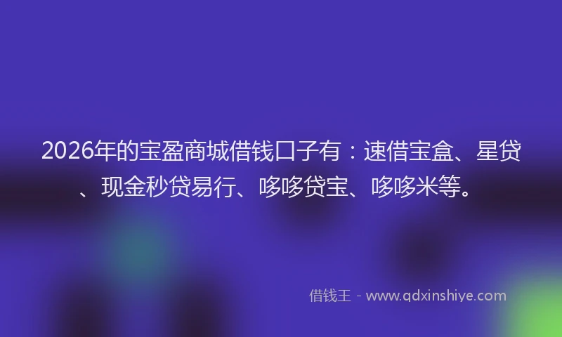 2026年的宝盈商城借钱口子有：速借宝盒、星贷、现金秒贷易行、哆哆贷宝、哆哆米等。