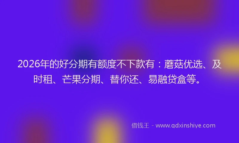 2026年的好分期有额度不下款有：蘑菇优选、及时租、芒果分期、替你还、易融贷盒等。