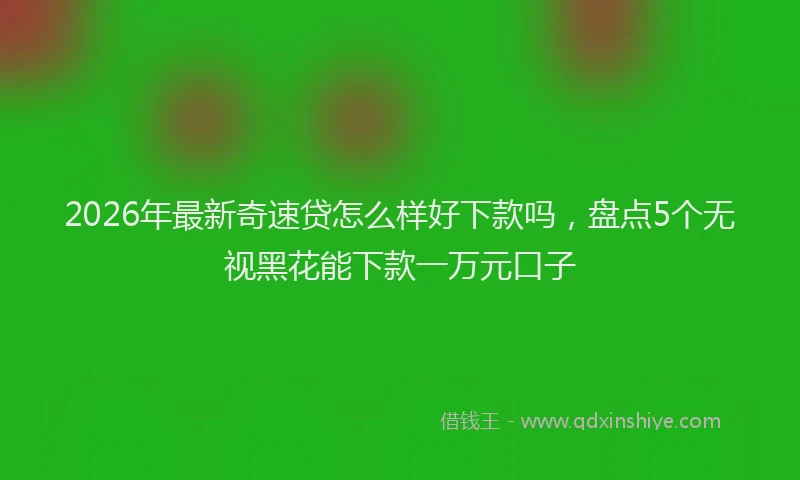 2026年最新奇速贷怎么样好下款吗，盘点5个无视黑花能下款一万元口子