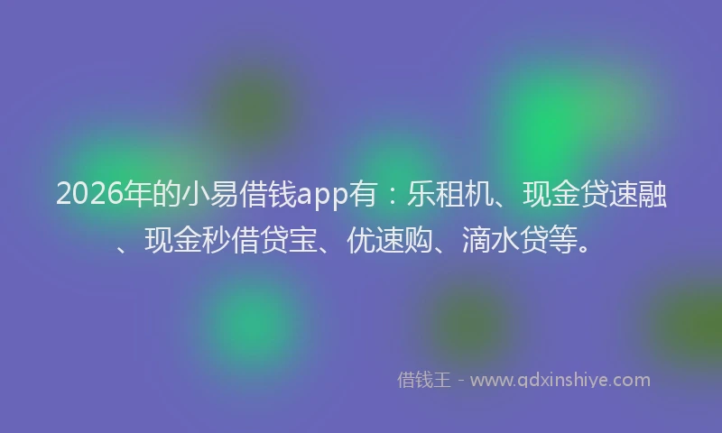 2026年的小易借钱app有：乐租机、现金贷速融、现金秒借贷宝、优速购、滴水贷等。
