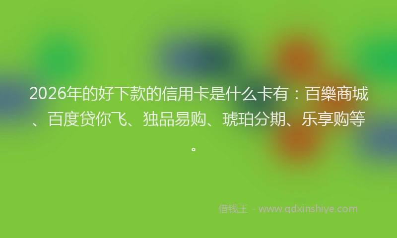 2026年的好下款的信用卡是什么卡有：百樂商城、百度贷你飞、独品易购、琥珀分期、乐享购等。