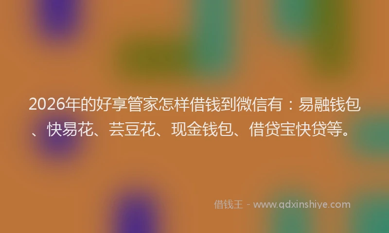 2026年的好享管家怎样借钱到微信有：易融钱包、快易花、芸豆花、现金钱包、借贷宝快贷等。