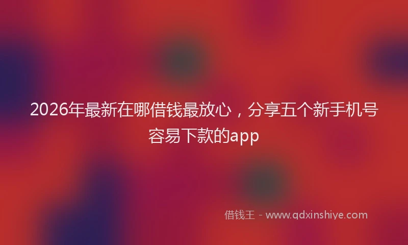 2026年最新在哪借钱最放心，分享五个新手机号容易下款的app