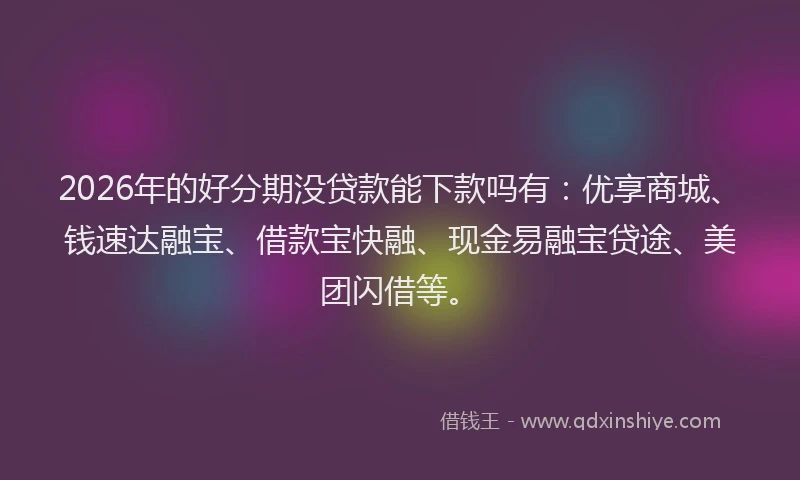 2026年的好分期没贷款能下款吗有：优享商城、钱速达融宝、借款宝快融、现金易融宝贷途、美团闪借等。