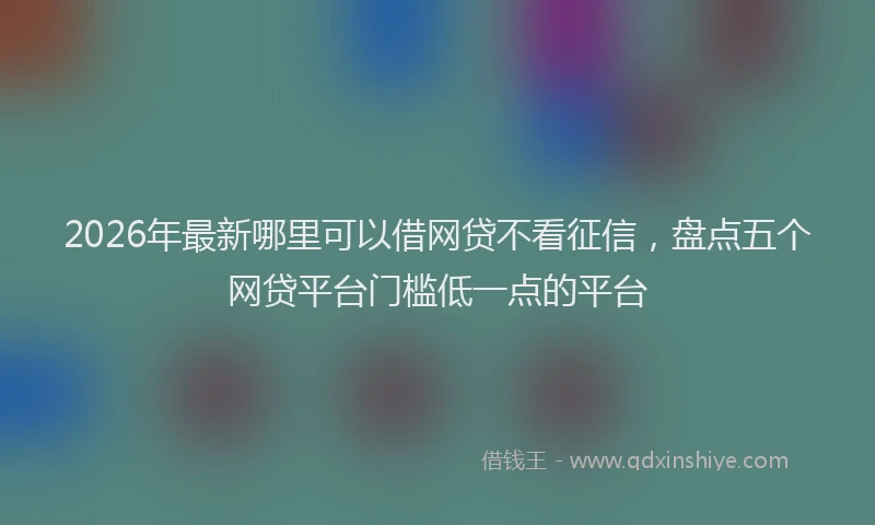 2026年最新哪里可以借网贷不看征信,盘点五个网贷平台门槛低一点的平台