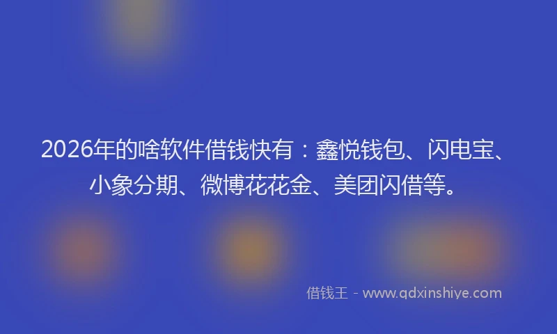 2026年的啥软件借钱快有：鑫悦钱包、闪电宝、小象分期、微博花花金、美团闪借等。