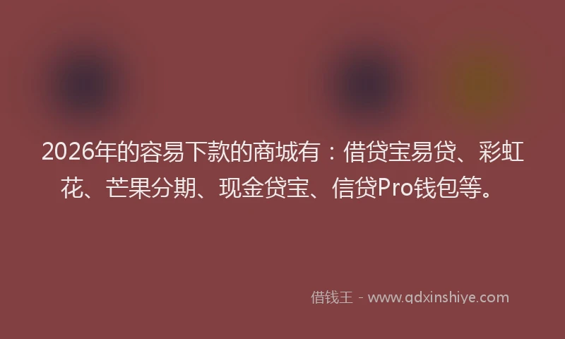 2026年的容易下款的商城有：借贷宝易贷、彩虹花、芒果分期、现金贷宝、信贷Pro钱包等。