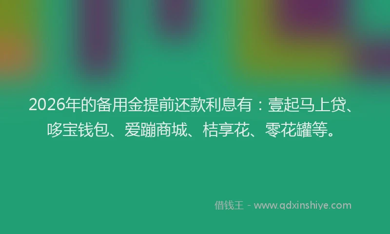 2026年的备用金提前还款利息有：壹起马上贷、哆宝钱包、爱蹦商城、桔享花、零花罐等。