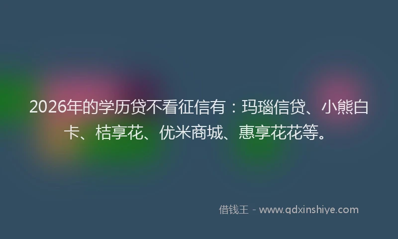 2026年的学历贷不看征信有：玛瑙信贷、小熊白卡、桔享花、优米商城、惠享花花等。