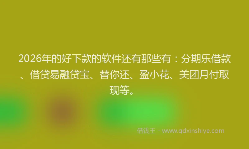 2026年的好下款的软件还有那些有：分期乐借款、借贷易融贷宝、替你还、盈小花、美团月付取现等。