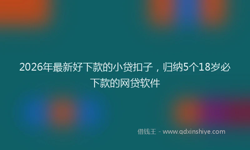 2026年最新好下款的小贷扣子，归纳5个18岁必下款的网贷软件
