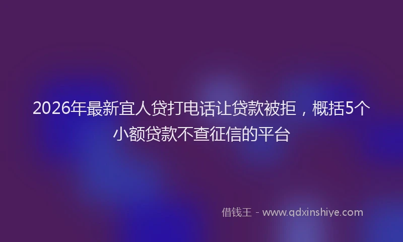 2026年最新宜人贷打电话让贷款被拒，概括5个小额贷款不查征信的平台