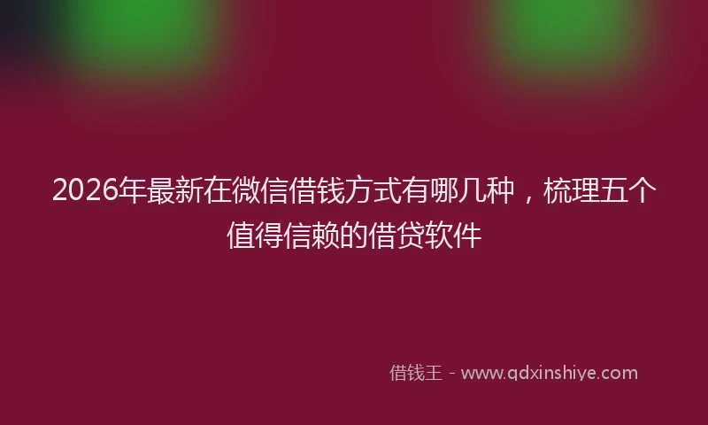 2026年最新在微信借钱方式有哪几种，梳理五个值得信赖的借贷软件
