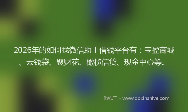2026年的如何找微信助手借钱平台有：宝盈商城、云钱袋、聚财花、橄榄信贷、现金中心等。