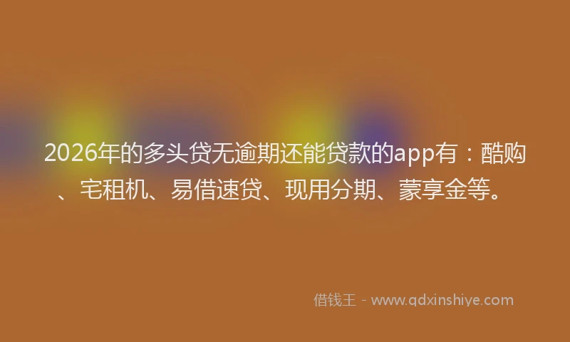 2026年的多头贷无逾期还能贷款的app有：酷购、宅租机、易借速贷、现用分期、蒙享金等。