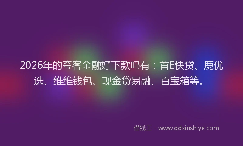 2026年的夸客金融好下款吗有:首E快贷、鹿优选、维维钱包、现金贷易融、百宝箱等。