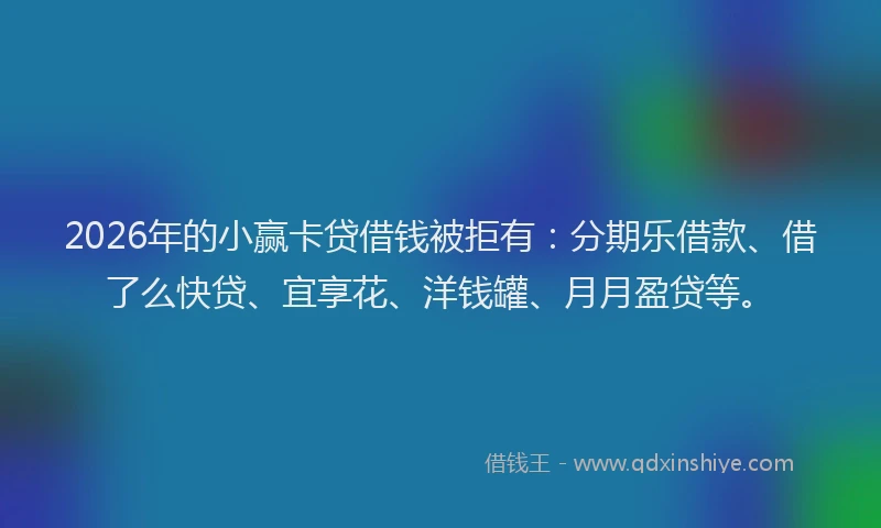 2026年的小赢卡贷借钱被拒有：分期乐借款、借了么快贷、宜享花、洋钱罐、月月盈贷等。