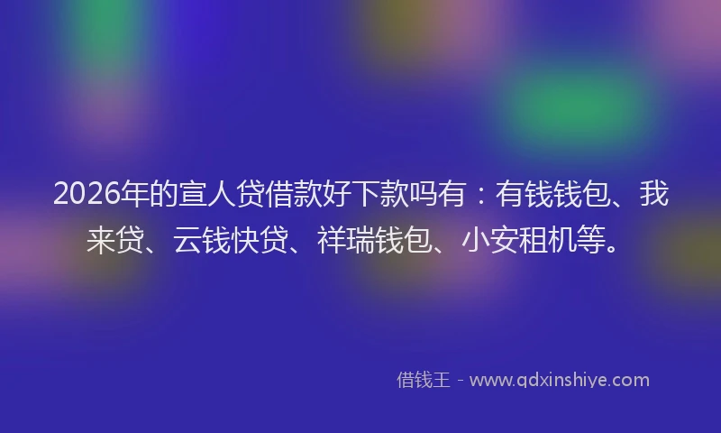 2026年的宣人贷借款好下款吗有：有钱钱包、我来贷、云钱快贷、祥瑞钱包、小安租机等。