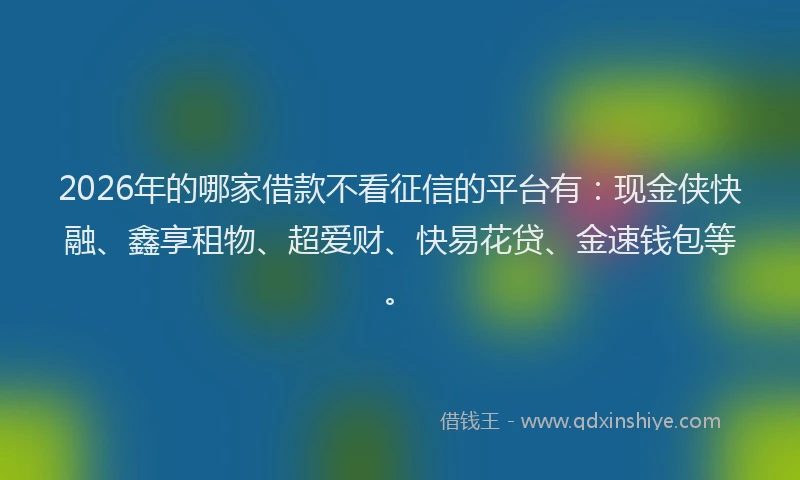 2026年的哪家借款不看征信的平台有:现金侠快融、鑫享租物、超爱财、快易花贷、金速钱包等。