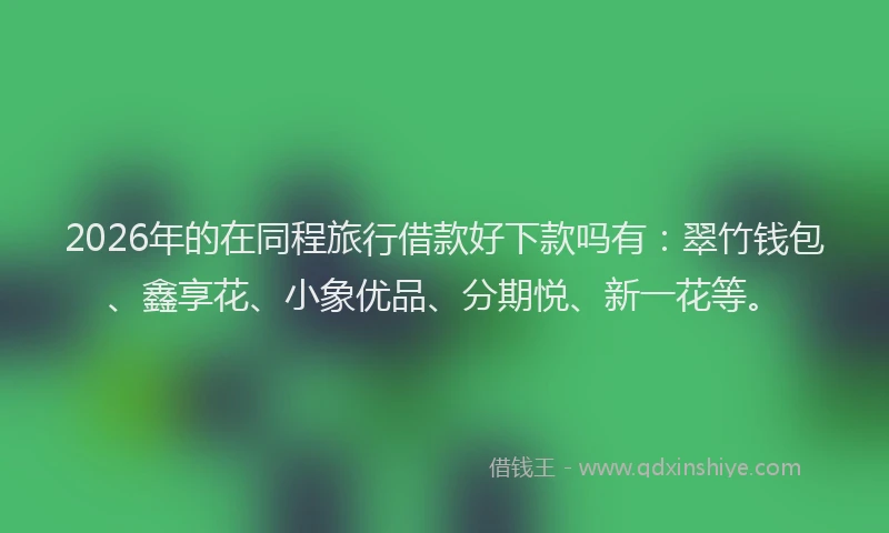 2026年的在同程旅行借款好下款吗有:翠竹钱包、鑫享花、小象优品、分期悦、新一花等。