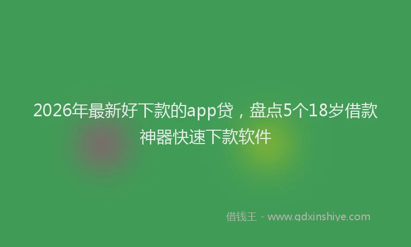 2026年最新好下款的app贷，盘点5个18岁借款神器快速下款软件