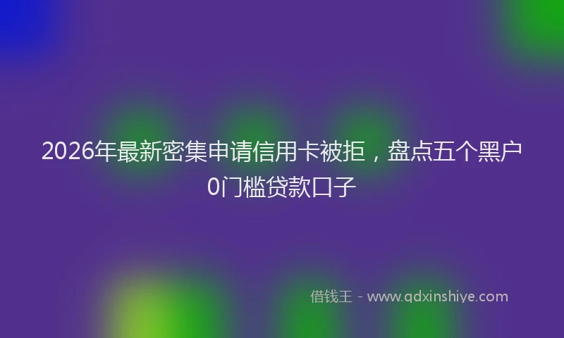 2026年最新密集申请信用卡被拒，盘点五个黑户0门槛贷款口子