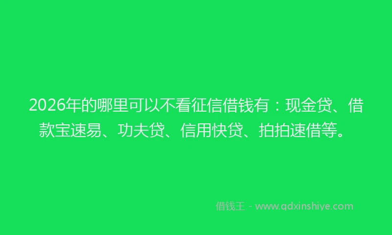 2026年的哪里可以不看征信借钱有：现金贷、借款宝速易、功夫贷、信用快贷、拍拍速借等。