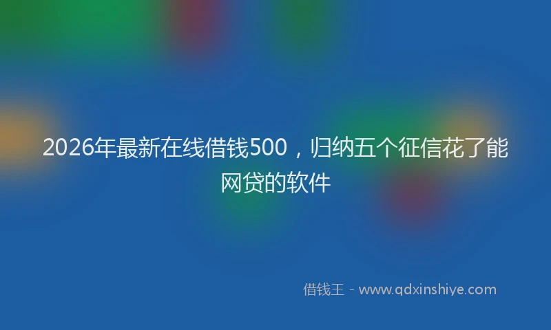 2026年最新在线借钱500,归纳五个征信花了能网贷的软件