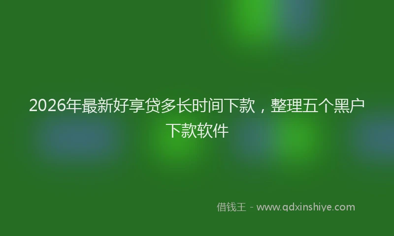2026年最新好享贷多长时间下款，整理五个黑户下款软件
