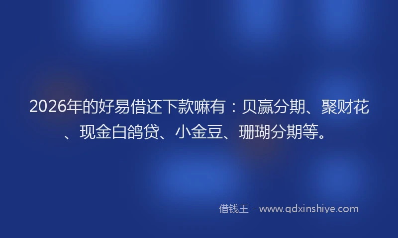 2026年的好易借还下款嘛有：贝赢分期、聚财花、现金白鸽贷、小金豆、珊瑚分期等。