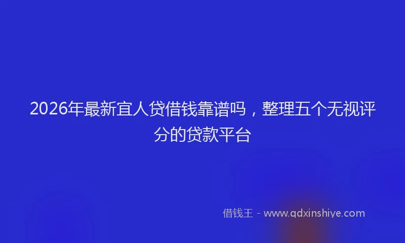 2026年最新宜人贷借钱靠谱吗，整理五个无视评分的贷款平台