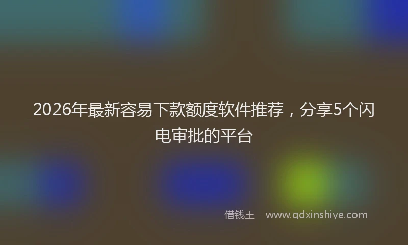 2026年最新容易下款额度软件推荐，分享5个闪电审批的平台