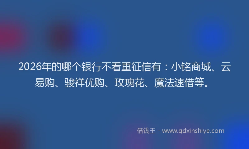 2026年的哪个银行不看重征信有:小铭商城、云易购、骏祥优购、玫瑰花、魔法速借等。