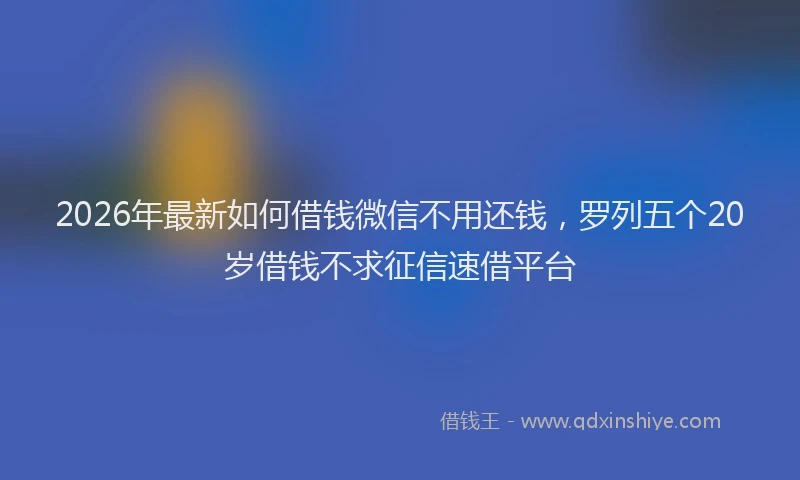 2026年最新如何借钱微信不用还钱，罗列五个20岁借钱不求征信速借平台